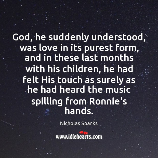 God, he suddenly understood, was love in its purest form, and in Nicholas Sparks Picture Quote