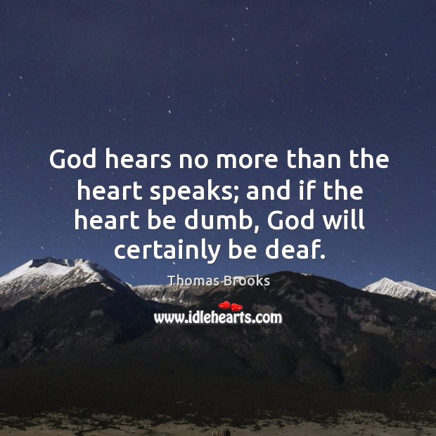 God hears no more than the heart speaks; and if the heart be dumb, God will certainly be deaf. Thomas Brooks Picture Quote