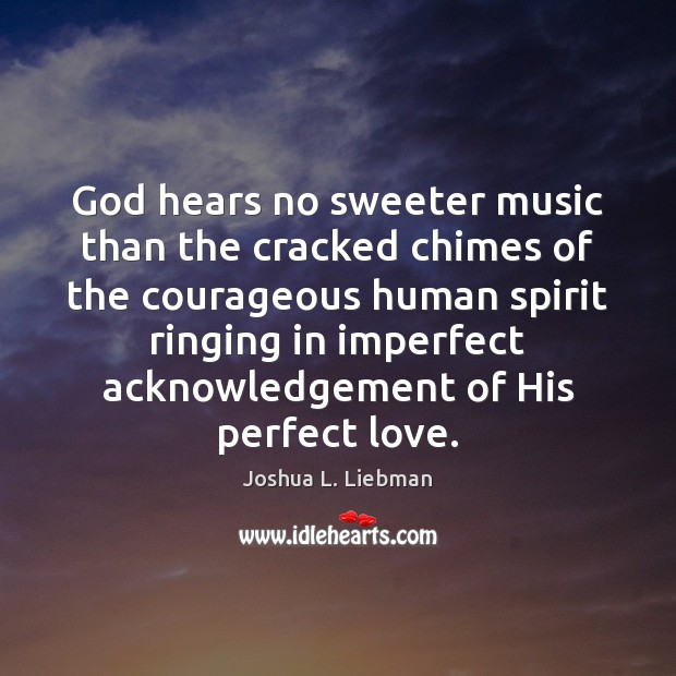 God hears no sweeter music than the cracked chimes of the courageous 