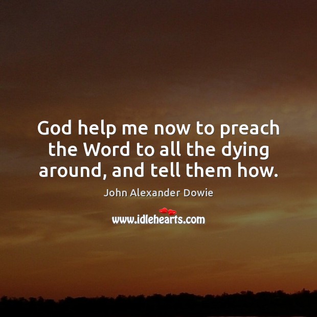 God help me now to preach the Word to all the dying around, and tell them how. John Alexander Dowie Picture Quote