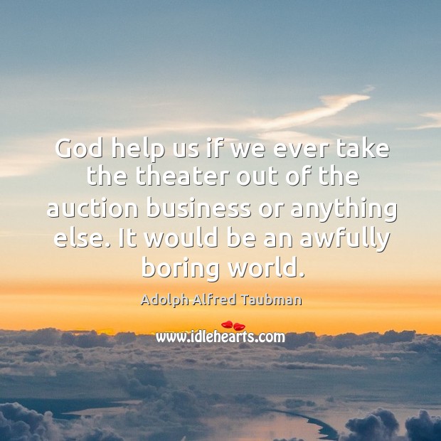 God help us if we ever take the theater out of the auction business or anything else. Adolph Alfred Taubman Picture Quote