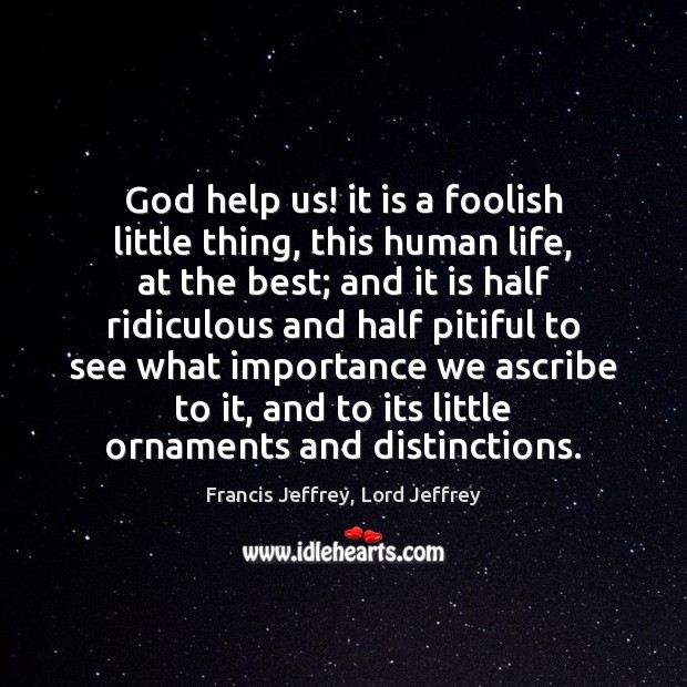 God help us! it is a foolish little thing, this human life, Francis Jeffrey, Lord Jeffrey Picture Quote