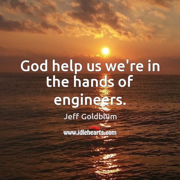 God help us we’re in the hands of engineers. Jeff Goldblum Picture Quote