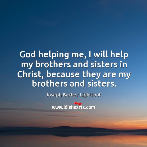 God helping me, I will help my brothers and sisters in christ, because they are my brothers and sisters. Joseph Barber Lightfoot Picture Quote