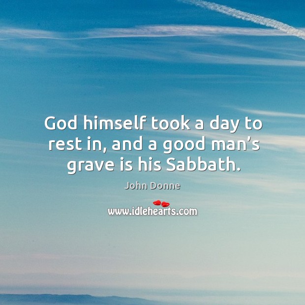 God himself took a day to rest in, and a good man’s grave is his sabbath. John Donne Picture Quote