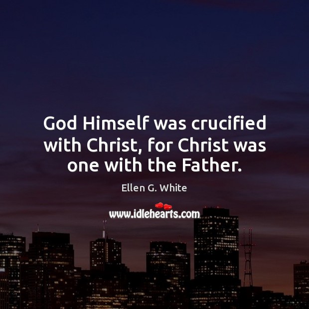 God Himself was crucified with Christ, for Christ was one with the Father. Ellen G. White Picture Quote