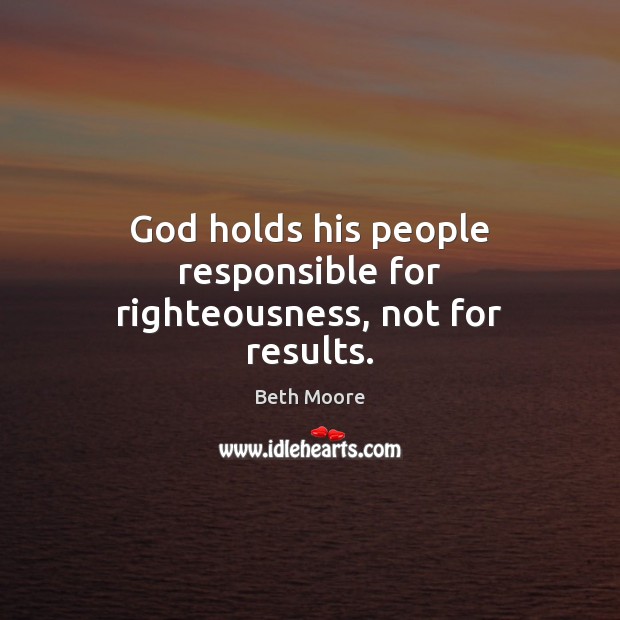 God holds his people responsible for righteousness, not for results. Image