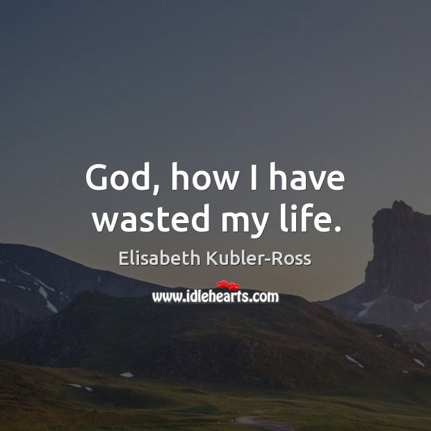 God, how I have wasted my life. Elisabeth Kubler-Ross Picture Quote