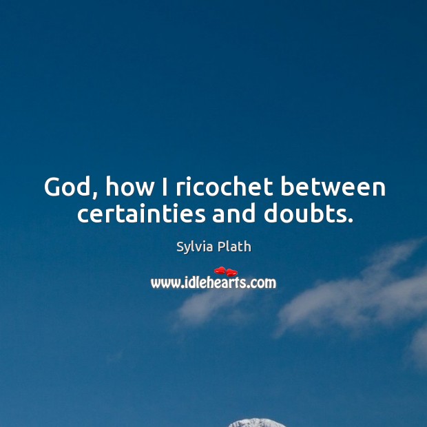 God, how I ricochet between certainties and doubts. Sylvia Plath Picture Quote