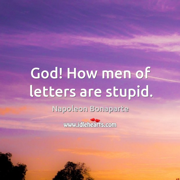 God! how men of letters are stupid. Napoleon Bonaparte Picture Quote
