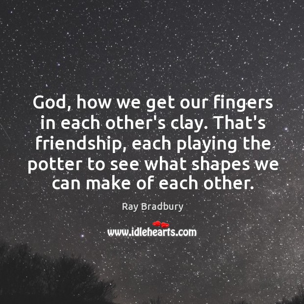 God, how we get our fingers in each other’s clay. That’s friendship, Ray Bradbury Picture Quote