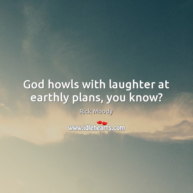 God howls with laughter at earthly plans, you know? Rick Moody Picture Quote