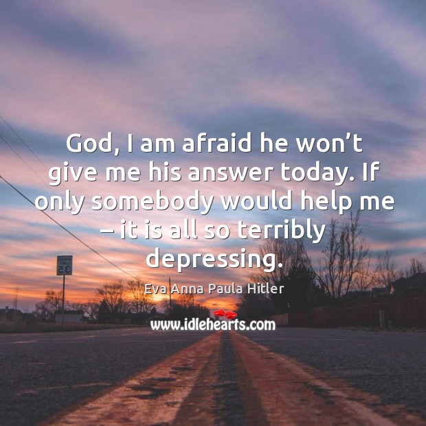 God, I am afraid he won’t give me his answer today. If only somebody would help me – it is all so terribly depressing. Eva Anna Paula Hitler Picture Quote