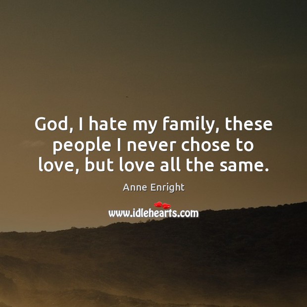 God, I hate my family, these people I never chose to love, but love all the same. Anne Enright Picture Quote