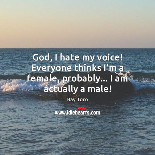 God, I hate my voice! Everyone thinks I’m a female, probably… I am actually a male! Ray Toro Picture Quote