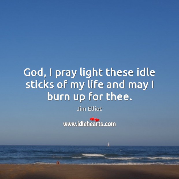 God, I pray light these idle sticks of my life and may I burn up for thee. Jim Elliot Picture Quote