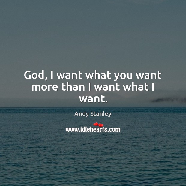 God, I want what you want more than I want what I want. Andy Stanley Picture Quote