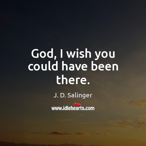 God, I wish you could have been there. J. D. Salinger Picture Quote