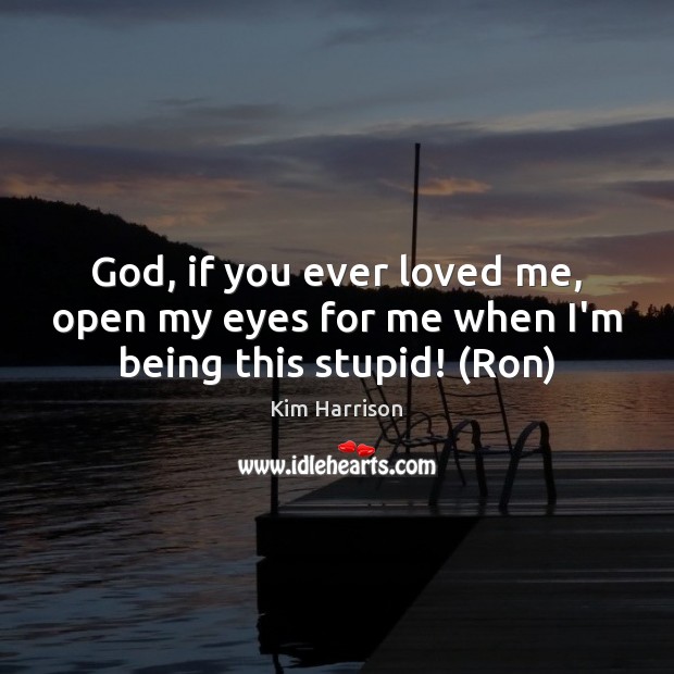 God, if you ever loved me, open my eyes for me when I’m being this stupid! (Ron) Kim Harrison Picture Quote