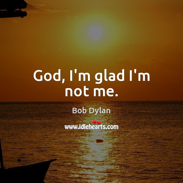 God, I’m glad I’m not me. Bob Dylan Picture Quote