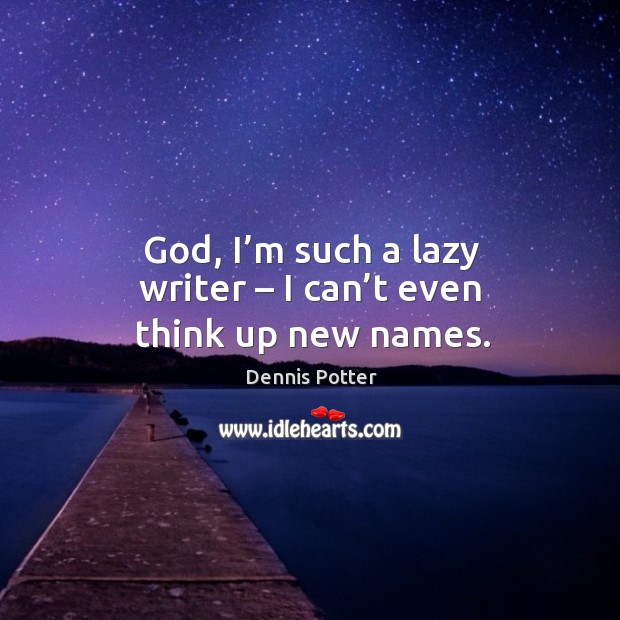 God, I’m such a lazy writer – I can’t even think up new names. Dennis Potter Picture Quote