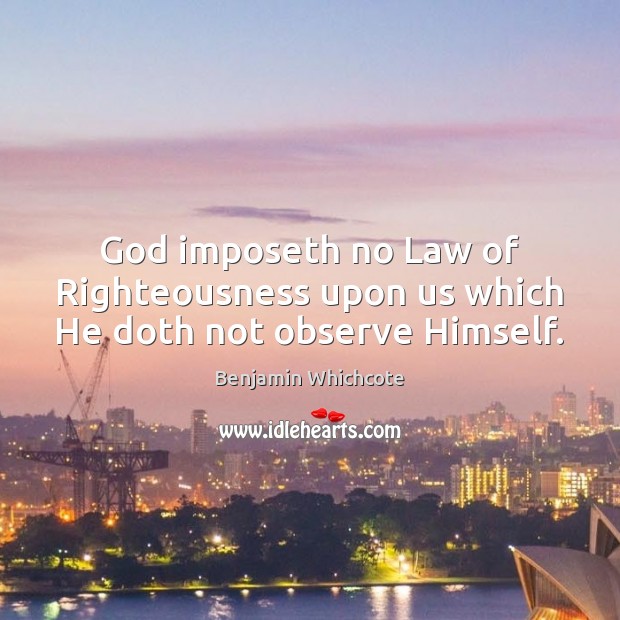 God imposeth no Law of Righteousness upon us which He doth not observe Himself. Benjamin Whichcote Picture Quote