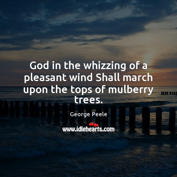 God in the whizzing of a pleasant wind Shall march upon the tops of mulberry trees. George Peele Picture Quote
