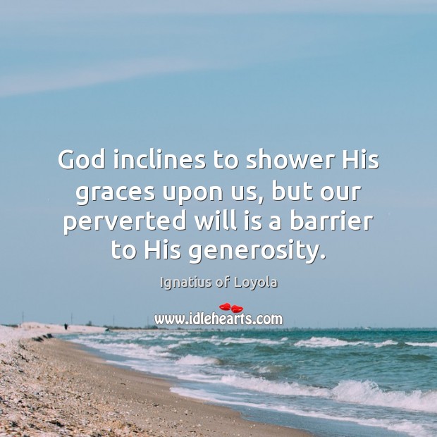 God inclines to shower His graces upon us, but our perverted will Ignatius of Loyola Picture Quote