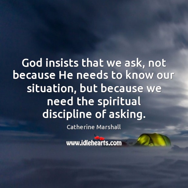 God insists that we ask, not because He needs to know our Catherine Marshall Picture Quote