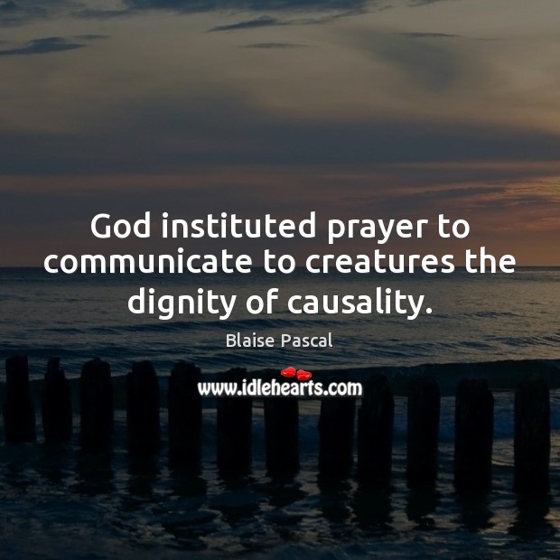 God instituted prayer to communicate to creatures the dignity of causality. Blaise Pascal Picture Quote
