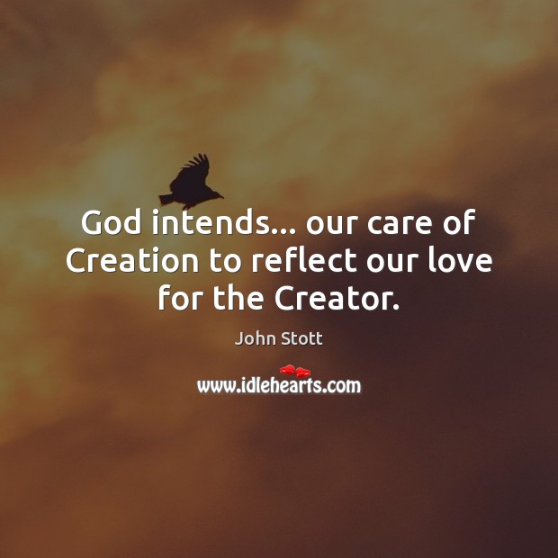 God intends… our care of Creation to reflect our love for the Creator. John Stott Picture Quote