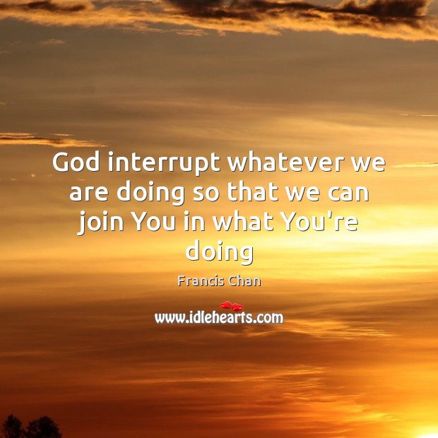 God interrupt whatever we are doing so that we can join You in what You’re doing Francis Chan Picture Quote