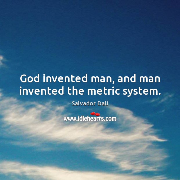 God invented man, and man invented the metric system. Image