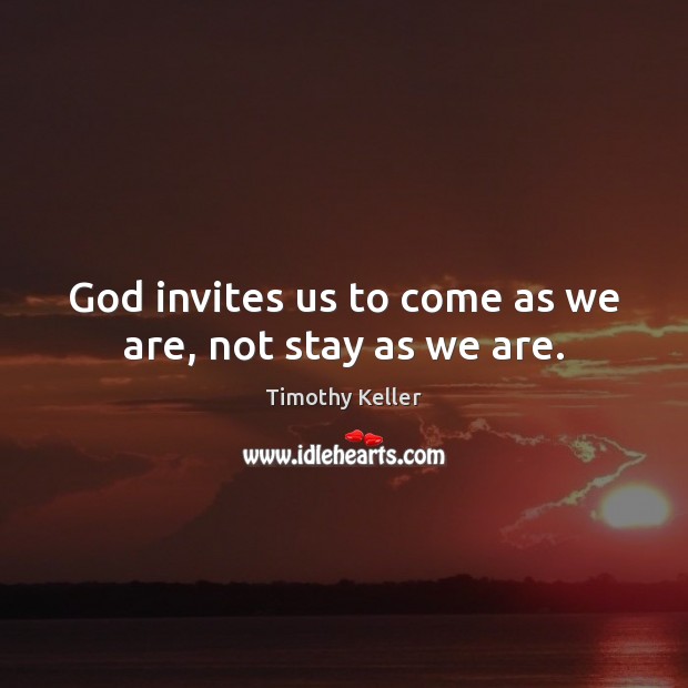 God invites us to come as we are, not stay as we are. Timothy Keller Picture Quote