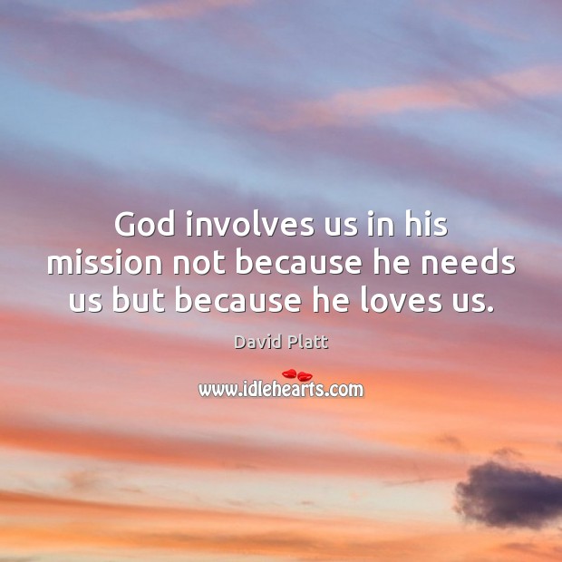 God involves us in his mission not because he needs us but because he loves us. David Platt Picture Quote
