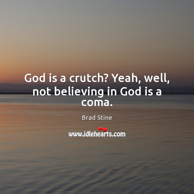 God is a crutch? Yeah, well, not believing in God is a coma. Brad Stine Picture Quote