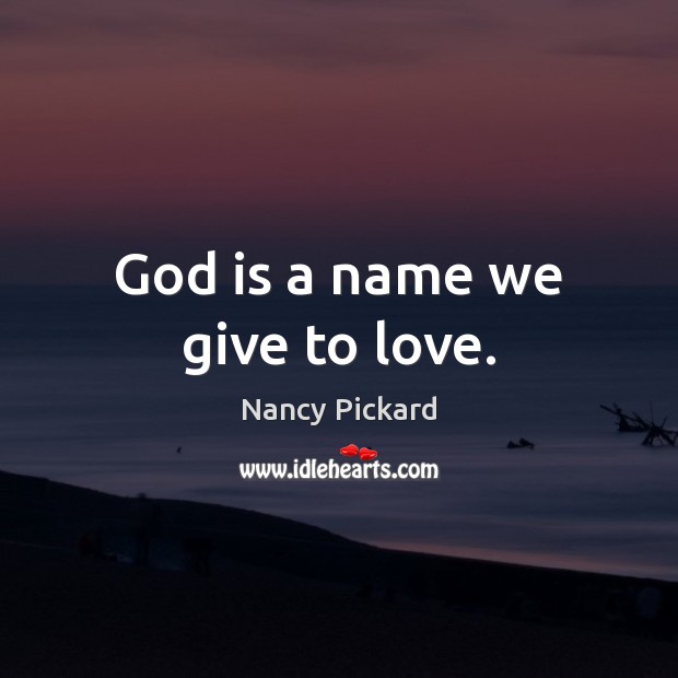 God is a name we give to love. Nancy Pickard Picture Quote