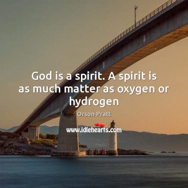 God is a spirit. A spirit is as much matter as oxygen or hydrogen Image