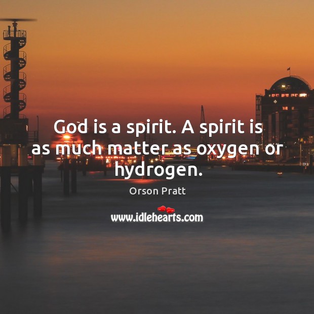 God is a spirit. A spirit is as much matter as oxygen or hydrogen. Orson Pratt Picture Quote