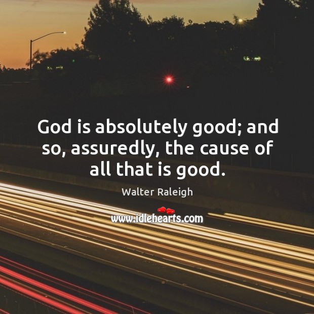 God is absolutely good; and so, assuredly, the cause of all that is good. Walter Raleigh Picture Quote