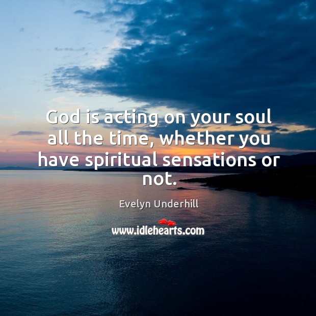 God is acting on your soul all the time, whether you have spiritual sensations or not. Image
