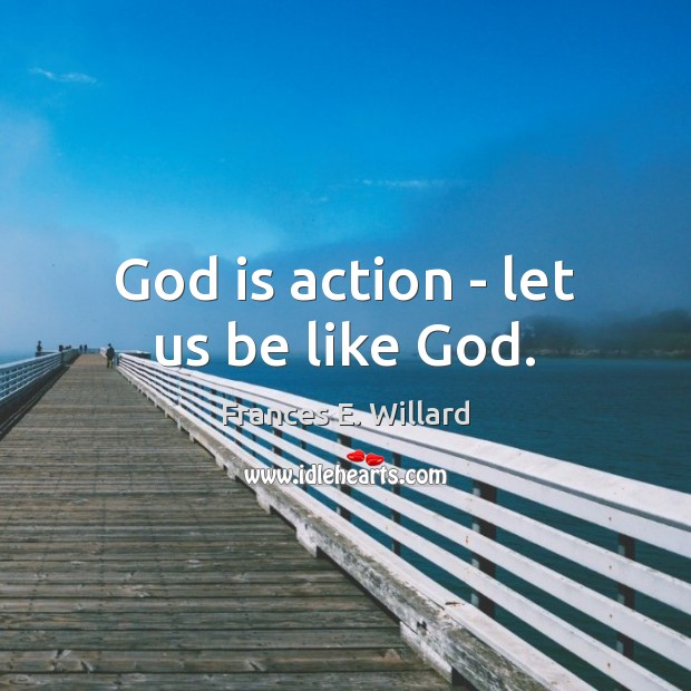 God is action – let us be like God. Frances E. Willard Picture Quote
