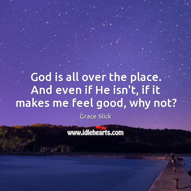 God is all over the place. And even if He isn’t, if it makes me feel good, why not? Image