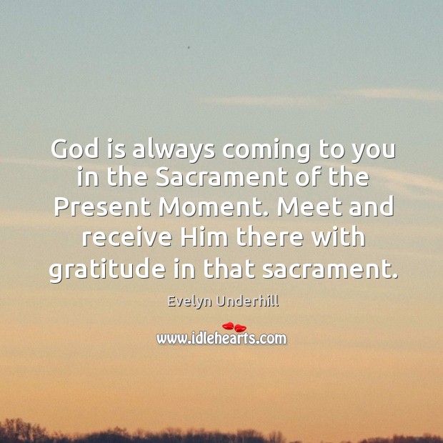 God is always coming to you in the sacrament of the present moment. Meet and receive him there with gratitude in that sacrament. Image