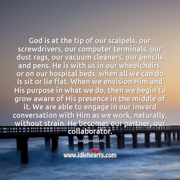 God is at the tip of our scalpels, our screwdrivers, our computer Sue Monk Kidd Picture Quote