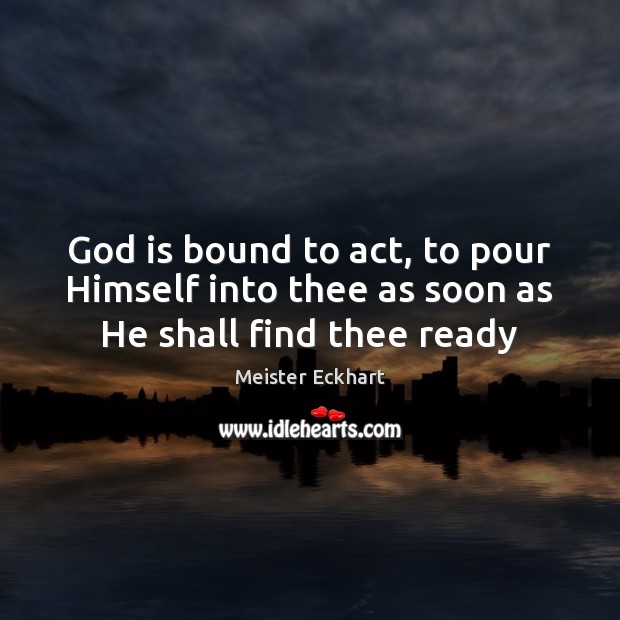 God is bound to act, to pour Himself into thee as soon as He shall find thee ready Meister Eckhart Picture Quote