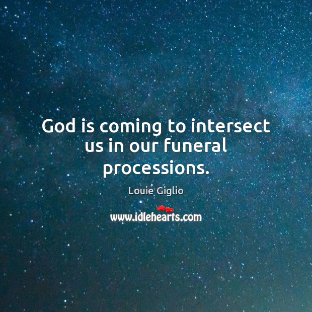 God is coming to intersect us in our funeral processions. 