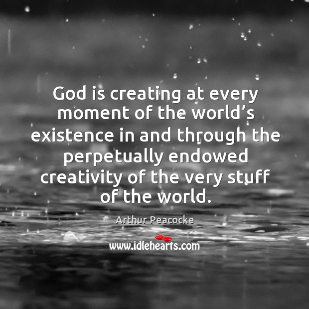 God is creating at every moment of the world’s existence in and through the perpetually Arthur Peacocke Picture Quote
