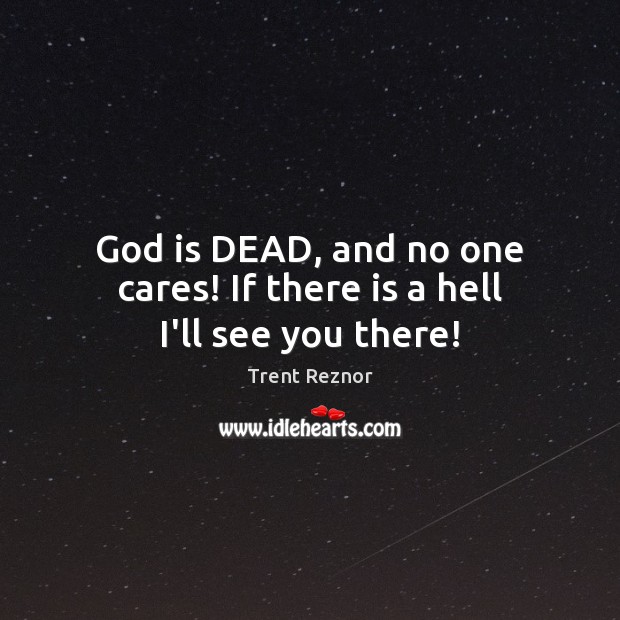 God is DEAD, and no one cares! If there is a hell I’ll see you there! Trent Reznor Picture Quote