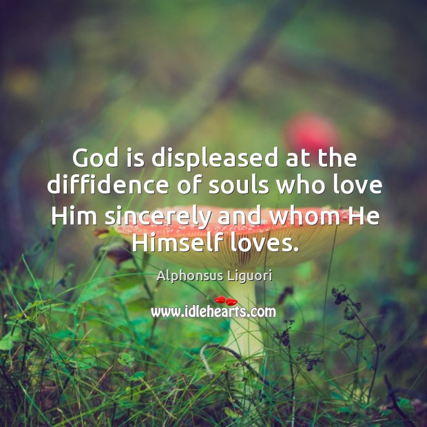 God is displeased at the diffidence of souls who love Him sincerely Alphonsus Liguori Picture Quote